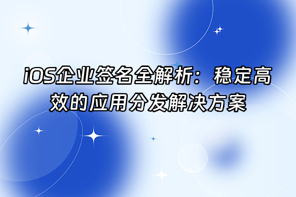 +iOS企业签名全解析：稳定高效的应用分发解决方案+