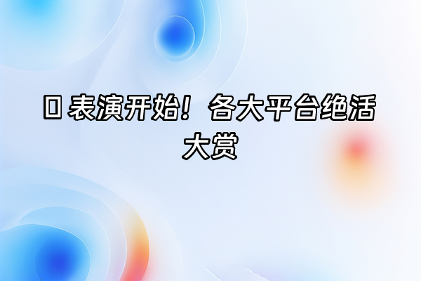 +🎪 表演开始！各大平台绝活大赏+