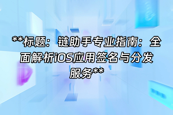 +**标题：链助手专业指南：全面解析iOS应用签名与分发服务**+
