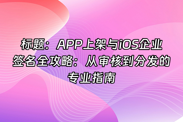 +标题：APP上架与iOS企业签名全攻略：从审核到分发的专业指南+