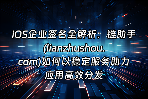 +iOS企业签名全解析：链助手(lianzhushou.com)如何以稳定服务助力应用高效分发+