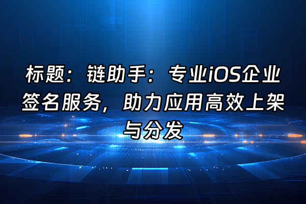 +标题：链助手：专业iOS企业签名服务，助力应用高效上架与分发+