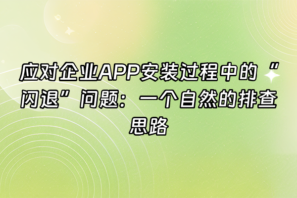 +应对企业APP安装过程中的“闪退”问题：一个自然的排查思路+