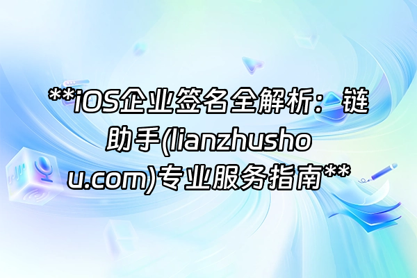 +**iOS企业签名全解析：链助手(lianzhushou.com)专业服务指南**+
