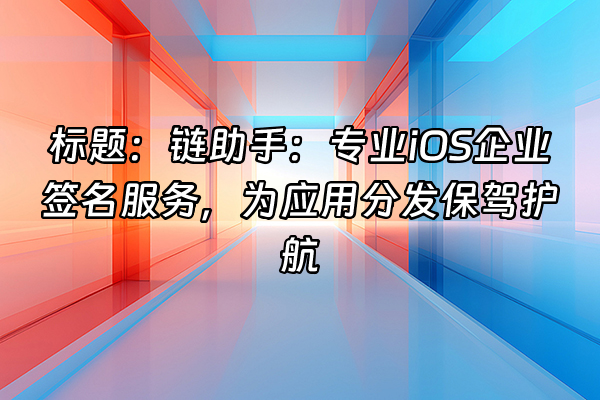 +标题：链助手：专业iOS企业签名服务，为应用分发保驾护航+