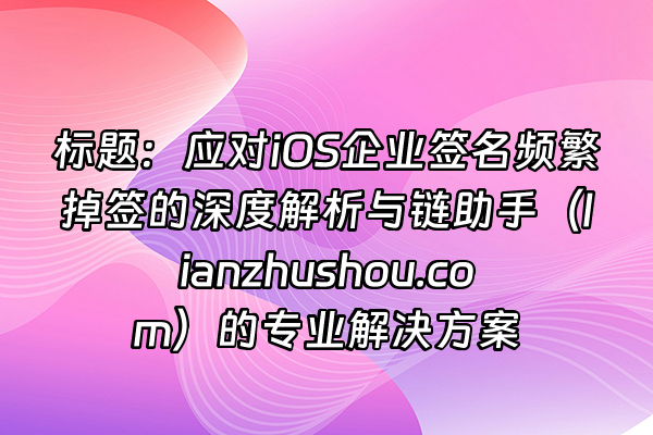 +标题：应对iOS企业签名频繁掉签的深度解析与链助手（lianzhushou.com）的专业解决方案+