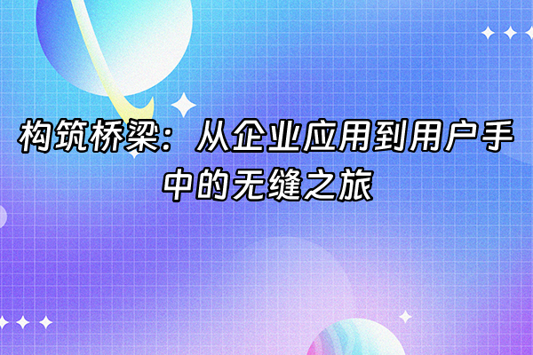 +构筑桥梁：从企业应用到用户手中的无缝之旅+