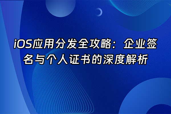 +iOS应用分发全攻略：企业签名与个人证书的深度解析+