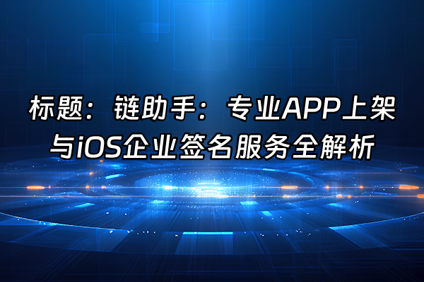 +标题：链助手：专业APP上架与iOS企业签名服务全解析+