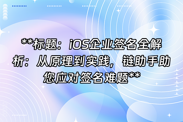 +**标题：iOS企业签名全解析：从原理到实践，链助手助您应对签名难题**+