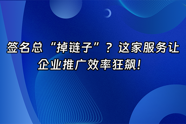 +签名总“掉链子”？这家服务让企业推广效率狂飙！+