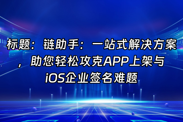 +标题：链助手：一站式解决方案，助您轻松攻克APP上架与iOS企业签名难题+