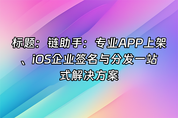 +标题：链助手：专业APP上架、iOS企业签名与分发一站式解决方案+