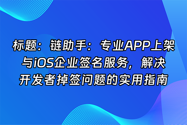 +标题:链助手:专业APP上架与iOS企业签名服务,解决开发者掉签问题的实用指南+