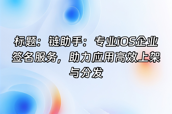 +标题：链助手：专业iOS企业签名服务，助力应用高效上架与分发+
