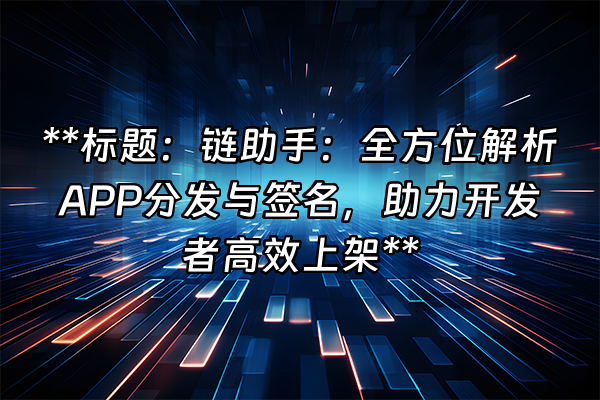 +**标题：链助手：全方位解析APP分发与签名，助力开发者高效上架**+