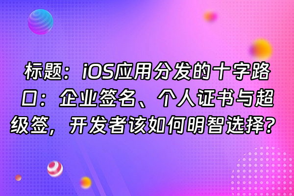 +标题：iOS应用分发的十字路口：企业签名、个人证书与超级签，开发者该如何明智选择？+