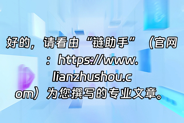 +好的，请看由“链助手”（官网：https://www.lianzhushou.com）为您撰写的专业文章。+