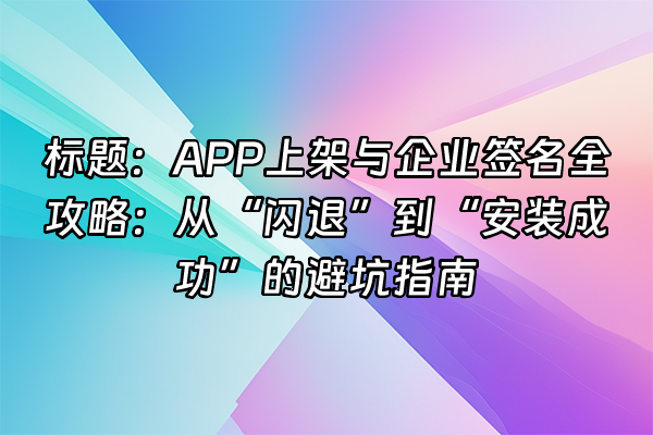 +标题：APP上架与企业签名全攻略：从“闪退”到“安装成功”的避坑指南+