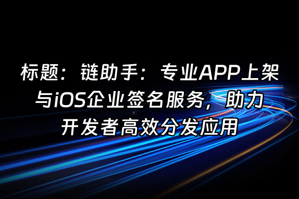 +标题：链助手：专业APP上架与iOS企业签名服务，助力开发者高效分发应用+