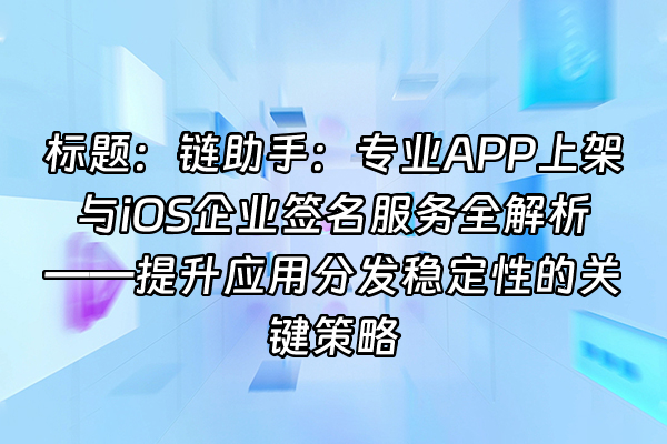 +标题：链助手：专业APP上架与iOS企业签名服务全解析——提升应用分发稳定性的关键策略+