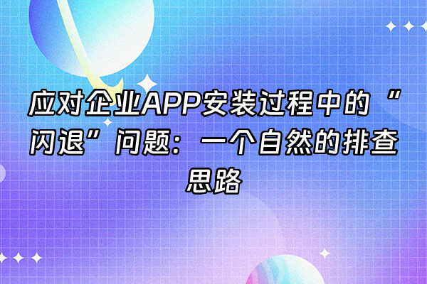 +应对企业APP安装过程中的“闪退”问题：一个自然的排查思路+