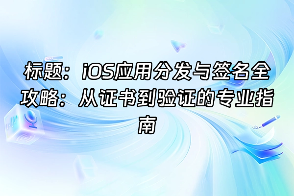 +标题：iOS应用分发与签名全攻略：从证书到验证的专业指南+