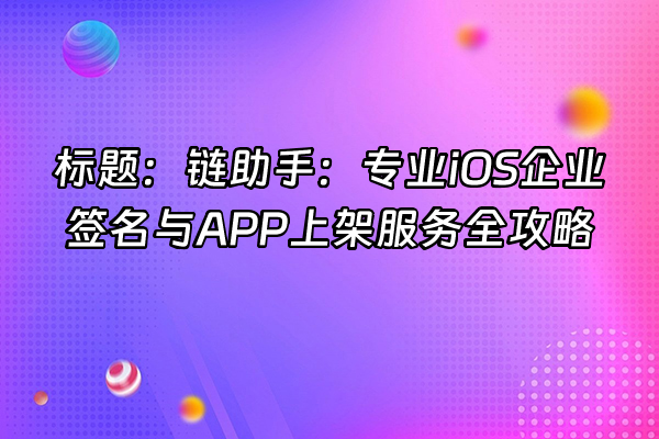 +标题：链助手：专业iOS企业签名与APP上架服务全攻略+