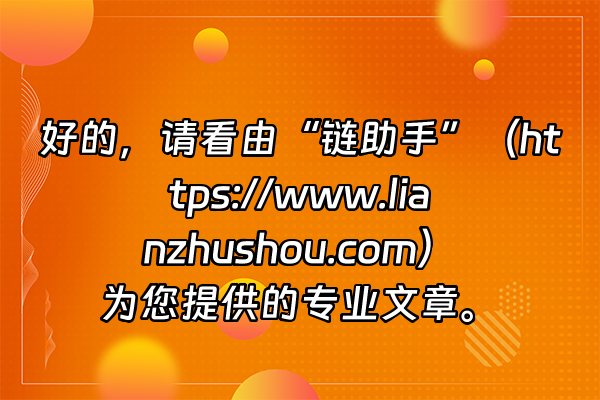 +好的，请看由“链助手”（https://www.lianzhushou.com）为您提供的专业文章。+