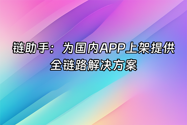 +链助手：为国内APP上架提供全链路解决方案+