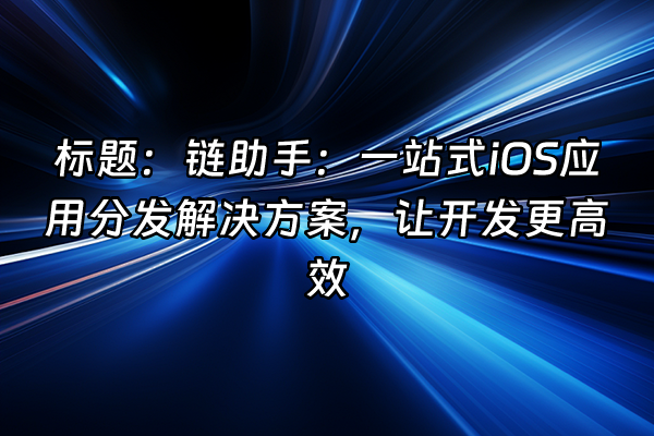 +标题：链助手：一站式iOS应用分发解决方案，让开发更高效+