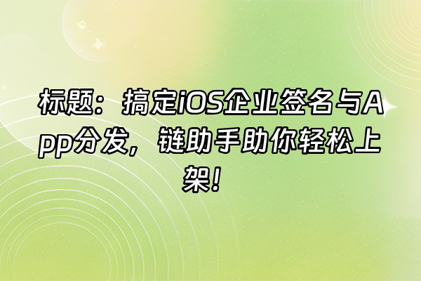 +标题：搞定iOS企业签名与App分发，链助手助你轻松上架！+