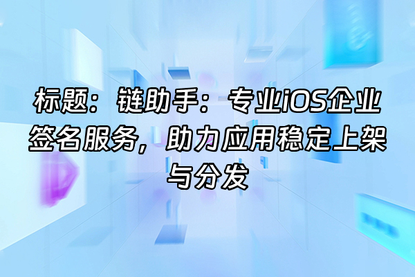 +标题：链助手：专业iOS企业签名服务，助力应用稳定上架与分发+