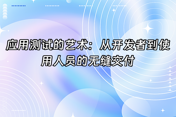 +应用测试的艺术：从开发者到使用人员的无缝交付+