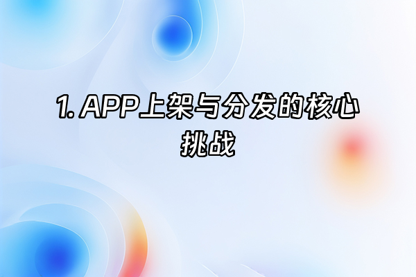 +1. APP上架与分发的核心挑战+