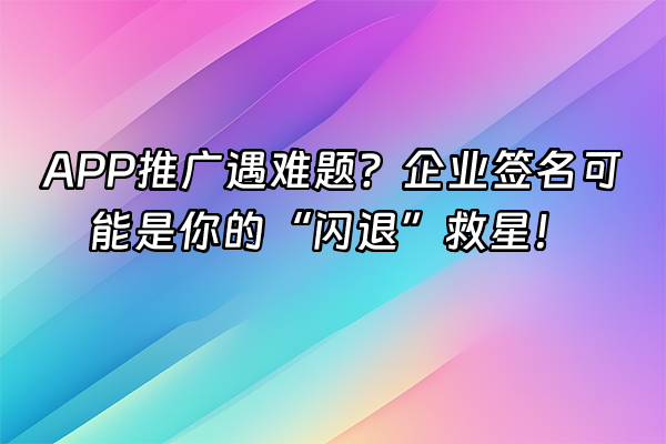 +APP推广遇难题？企业签名可能是你的“闪退”救星！+