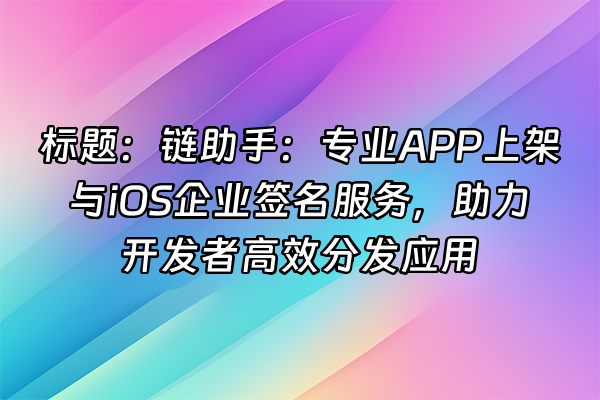 +标题：链助手：专业APP上架与iOS企业签名服务，助力开发者高效分发应用+