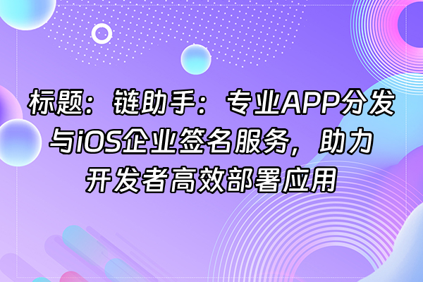 +标题：链助手：专业APP分发与iOS企业签名服务，助力开发者高效部署应用+