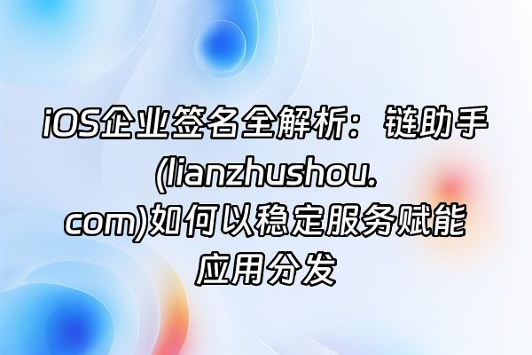 +iOS企业签名全解析：链助手(lianzhushou.com)如何以稳定服务赋能应用分发+