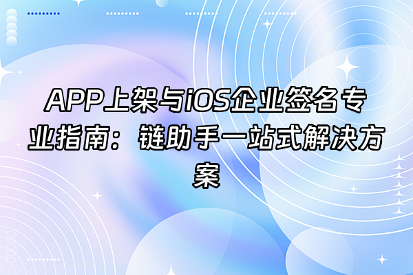 +APP上架与iOS企业签名专业指南：链助手一站式解决方案+