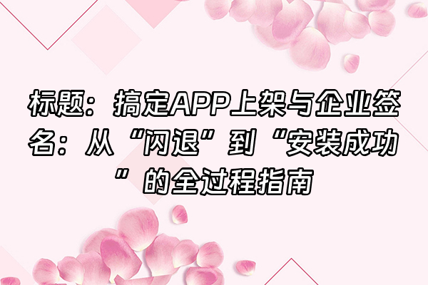 +标题：搞定APP上架与企业签名：从“闪退”到“安装成功”的全过程指南+