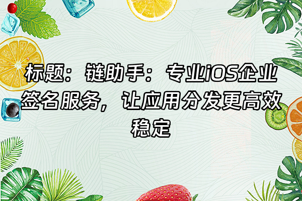 +标题：链助手：专业iOS企业签名服务，让应用分发更高效稳定+