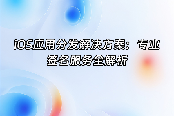 +iOS应用分发解决方案：专业签名服务全解析+
