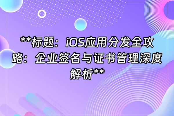 +**标题：iOS应用分发全攻略：企业签名与证书管理深度解析**+