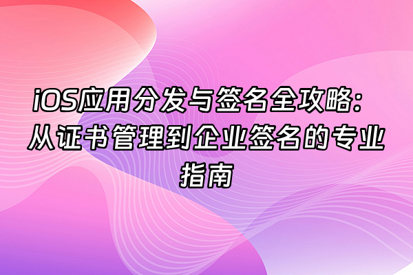 +iOS应用分发与签名全攻略：从证书管理到企业签名的专业指南+