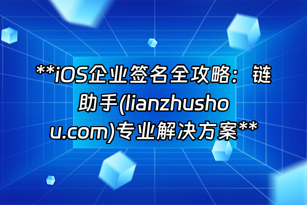 +**iOS企业签名全攻略：链助手(lianzhushou.com)专业解决方案**+