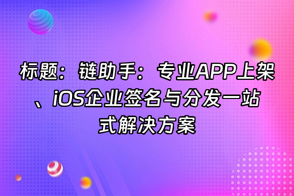 +标题：链助手：专业APP上架、iOS企业签名与分发一站式解决方案+
