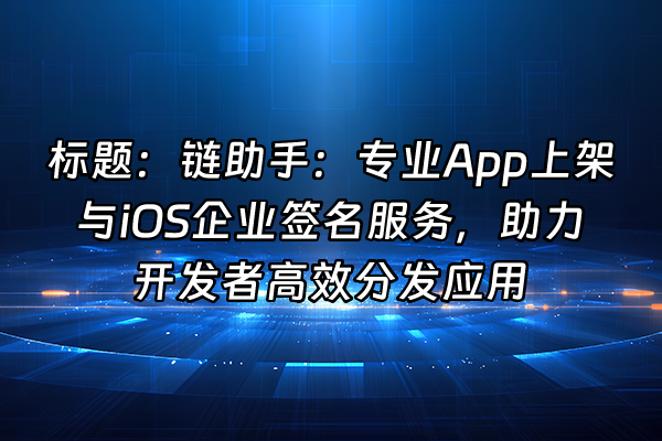+标题：链助手：专业App上架与iOS企业签名服务，助力开发者高效分发应用+