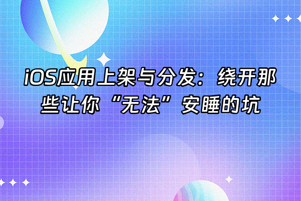 +iOS应用上架与分发：绕开那些让你“无法”安睡的坑+