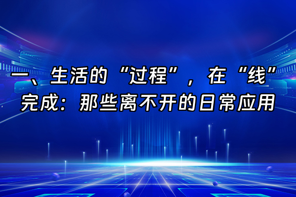 +一、生活的“过程”，在“线”完成：那些离不开的日常应用+